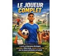 Le joueur complet: Guide d'entraînement pour jeunes footballeurs : technique, intelligence de jeu et mental pour devenir un joueur performant sur le terrain
