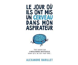 Le jour où ils ont mis un cerveau dans mon aspirateur: Tout savoir sur l'Intelligence Artificielle, avant qu'il ne soit trop tard...
