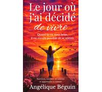 Le jour où j’ai décidé de vivre: Quand la vie nous brise, il est encore possible de se relever