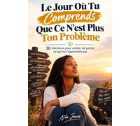 Le Jour Où Tu Comprends Que Ce N’est Plus Ton Problème: 30 décisions pour arrêter de porter ce qui ne t’appartient pas