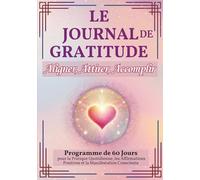 Le Journal de Gratitude : Aligner, Attirer, Accomplir: Programme de 60 Jours pour la Pratique Quotidienne, les Affirmations Positives et la Manifestation Consciente