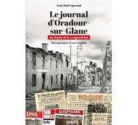 Le journal d'Oradour-sur-Glane: du 10 juin 1944 à aujourd'hui - Témoignages d'une tragédie