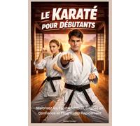 Le Karaté pour Débutants : Maîtrisez les Fondamentaux, Gagnez en Confiance et Progressez Rapidement