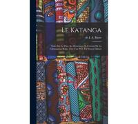 Le Katanga; Notes Sur Le Pays, Ses Ressources Et L'avenir De La Colonisation Belge. Avec Une Préf. Par Ernest Dubois