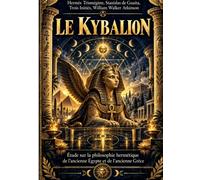 LE KYBALION - Aux sources de la tradition hermétique et des sciences occultes: Connaissance de soi, tradition initiatique, alchimie spirituelle et ... de l'Égypte et de la Grèce antiques