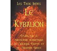 LE KYBALION : Etude sur la philosophie hermétique de l'ancienne Egypte et de l'ancienne Grèce: Les 7 principes hermétiques, les lois de la vie, ... de correspondance, la vibration, la polarité