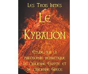LE KYBALION : Etude sur la philosophie hermétique de l'ancienne Egypte et de l'ancienne Grèce: Les 7 principes hermétiques, les lois de la vie, ... de correspondance, la vibration, la polarité
