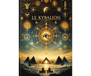 Le Kybalion, Étude sur la philosophie hermétique de l'ancienne Égypte et de l'ancienne Grèce: Les secrets de l'univers et de l'esprit humain révélés ... pour atteindre la puissance de la sagesse