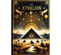 Le Kybalion, Étude sur la philosophie hermétique de l'ancienne Égypte et de l'ancienne Grèce Les sept lois universelles de l'hermétisme pour maîtriser votre esprit, transmuter votre réalité et atteind