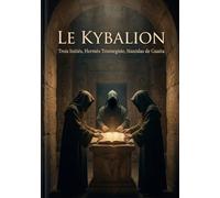 Le Kybalion: Explorer les principes hermétiques et transformer sa vie par la compréhension des lois universelles