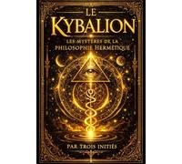 Le Kybalion : Exposition approfondie des lois hermétiques universelles, des principes occultes de mentalisme et de vibration, et des enseignements ... l’élévation spirituelle et la compréhension