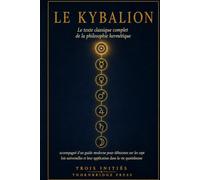 LE KYBALION: Le texte classique complet de la philosophie hermétique, accompagné d'un guide moderne pour débutants sur les sept lois universelles et leur application dans la vie quotidienne