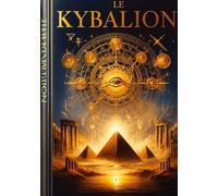 Le Kybalion - Les Sept Principes Universels De La Sagesse Hermétique Pour Maîtriser Votre Esprit Et Transformer Votre Vie