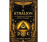 Le Kybalion : Traité complet des sept principes hermétiques révélant les lois universelles de l’esprit, les mystères de la sagesse antique attribuée à ... intérieure et de la maîtrise de la conscience