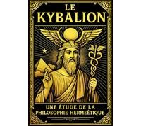 Le Kybalion : Une Analyse des Principes Hermétiques et de Leur Héritage dans les Civilisations Égypte et Grèce Anciennes Les secrets de l'univers et ... ... pour atteindre la puissance de la sagesse