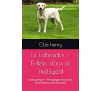 Le Labrador - Fidèle, doux et intelligent: Guide pratique + Témoignages émouvants, dont l’histoire vraie de Roucky