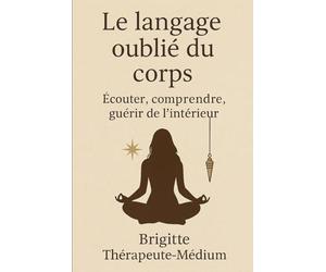 Le langage oublié du corps: Ecouter, comprendre, guérir de l'intérieur