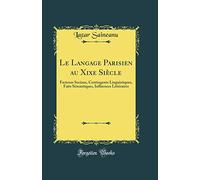 Le Langage Parisien au Xixe Siècle: Facteurs Sociaux, Contingents Linguistiques, Faits Sémantiques, Influences Littéraires (Classic Reprint)