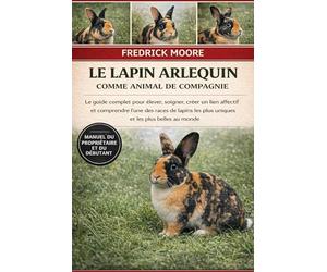 LE LAPIN ARLEQUIN COMME ANIMAL DE COMPAGNIE: Le guide complet pour élever, soigner, créer un lien affectif et comprendre l’une des races de lapins les plus uniques et les plus belles au monde
