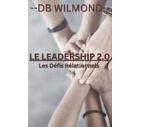 Le Leadership 2.0: Les Defis Relationnels: Transformez Vos Relations Professionnelles Et Inspirez Votre Équipe Dans Un Monde En Perpétuelle Évolution