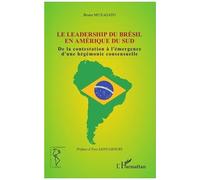 Le Leadership Du Brésil En Amérique Du Sud - De La Contestation À L'émergence D'une Hégémonie Consensuelle