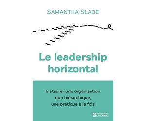 Le leadership horizontal - Instaurer une organisation non hiérarchique, une pratique à la fois: Adoptez l'horizontalité, la nouvelle organisation non ... les entreprises à leur plein potentiel!