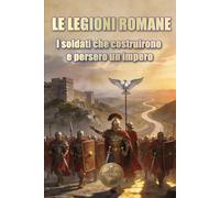 LE LEGIONI ROMANE: I soldati che costruirono e persero un impero