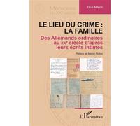 Le lieu du crime : la famille: Des Allemands ordinaires au XXe siècle d’après leurs écrits intimes