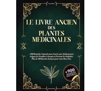 Le Livre Ancien des Plantes Médicinales: 900+ remèdes naturels pour se soigner sans médicaments, soulager les maux du quotidien et prévenir les maladies. Avec 100+ recettes bien-être.