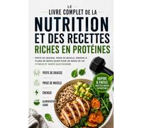Le Livre Complet De La Nutrition Et Des Recettes Riches En Protéines: Perte De Graisse, Prise De Muscle, Énergie & Plans De Repas Sains Pour Un Mode De Vie Fitness Et Santé Quotidienne