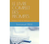 LE LIVRE COMPLET DES PROMPTS: Maîtrisez l'art de dialoguer avec l'IA