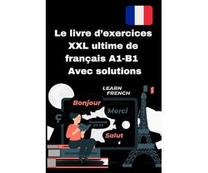 Le livre d’exercices XXL ultime de français A1-B1 - Avec solutions: Le guide complet pour apprendre le français efficacement - avec des exercices ... apprenants de niveau intermédiaire (A1-B1).