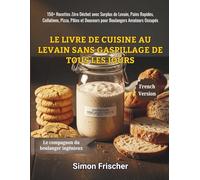 Le Livre de Cuisine au Levain Sans Gaspillage de Tous les Jours: 150+ Recettes Zéro Déchet avec Surplus de Levain, Pains Rapides, Collations, Pizza, Pâtes et Douceurs pour Boulangers Amateurs Occupés
