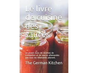 Le livre de cuisine des sauces: Un grand choix de recettes de trempettes et de sauces allemandes que tous les Allemands adorent.
