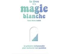 Le livre de la magie blanche: Le grimoire indispensable pour enchanter ton quotidien