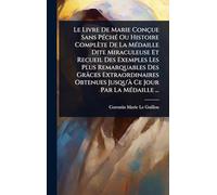 Le Livre De Marie Conçue Sans PÃ(c)chÃ(c) Ou Histoire Complète De La MÃ(c)daille Dite Miraculeuse Et Recueil Des Exemples Les Plus Remarquables Des ... Jusqu'Ã Ce Jour Par La MÃ(c)daille ...