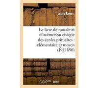 Le livre de morale et d'instruction civique des écoles primaires : élémentaire et moyen (Éd.1896) Louis Boyer (Auteur)
