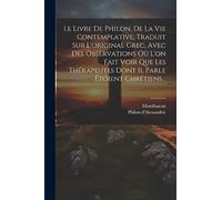 Le Livre De Philon, De La Vie Contemplative, Traduit Sur L'original Grec, Avec Des Observations Où L'on Fait Voir Que Les Thérapeutes Dont Il Parle Étoient Chrétiens...