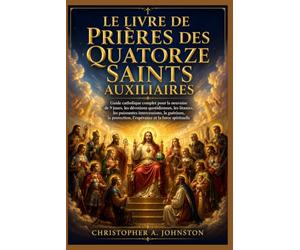 LE LIVRE DE PRIÈRES DES QUATORZE SAINTS AUXILIAIRES: Guide catholique complet pour la neuvaine de 9 jours, les dévotions quotidiennes, les litanies, les puissantes intercessions, la guérison