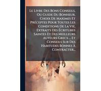 Le Livre Des Bons Conseils, Ou Guide Du Bonheur, Choix De Maximes Et PrÃ(c)ceptes Pour Toutes Les Conditions De La Vie, Extraits Des Écritures ... Sur Des Habitudes Bonnes À Contracter...