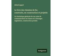 Le livre des chemins de fer, construits, en construction et projetés: Ou Statistique générale de ces voies de communication en France et à l'étranger. Législation, construction produit.