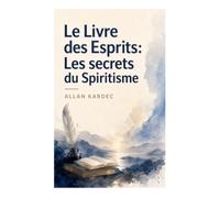 Le Livre des Esprits: Les secrets du Spiritisme: Doctrine spirite, réincarnation et morale du progrès au XIXe siècle