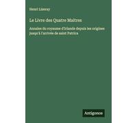 Le Livre des Quatre Maitres: Annales du royaume d'Irlande depuis les origines jusqu'à l'arrivée de saint Patrica