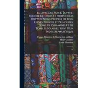 Le livre des rois d'Égypte: recueil de titres et protocoles royaux, noms propres de rois, reines, princes et princesses, noms de pyramides et de temples solaires, suivi d'un index alphabétique: 21