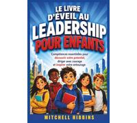 LE LIVRE D'ÉVEIL AU LEADERSHIP POUR ENFANTS: Compétences essentielles pour découvrir votre potentiel, diriger avec courage et inspirer votre entourage