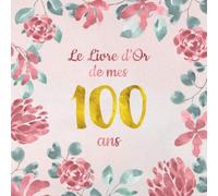 Le Livre d'Or de mes 100 ans: Un livre d'or de la fête du 100e anniversaire - 100 pages pour les félicitations écrites - Thème: motif de fleurs roses