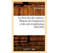 Le livre d'or des métiers. , Histoire de l'imprimerie et des arts et professions (Éd.1852)