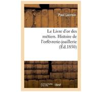 Le Livre D'or Des Métiers - , Histoire De L'orfèvrerie-Joaillerie (Éd.1850)