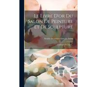 Le Livre D'or Du Salon De Peinture Et De Sculpture: Catalogue Descriptif...