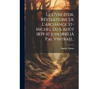 Le Livre D'or, Révélations De L'archange St-michel Du 6 Août 1839-10 Juin 1840 [à P.m. Vintras]...
